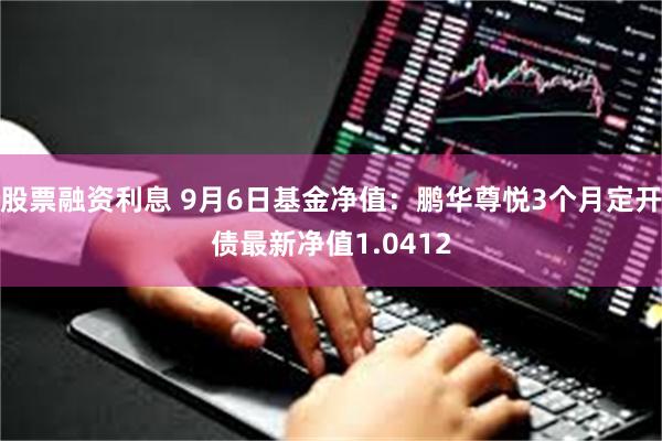 股票融资利息 9月6日基金净值：鹏华尊悦3个月定开债最新净值1.0412