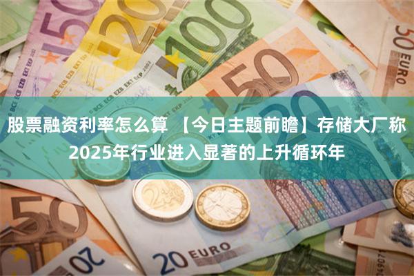 股票融资利率怎么算 【今日主题前瞻】存储大厂称2025年行业进入显著的上升循环年