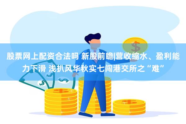 股票网上配资合法吗 新股前瞻|营收缩水、盈利能力下滑 浅扒风华秋实七闯港交所之“难”