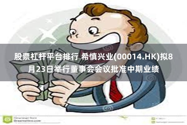 股票杠杆平台排行 希慎兴业(00014.HK)拟8月23日举行董事会会议批准中期业绩