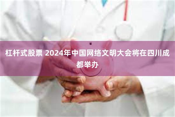 杠杆式股票 2024年中国网络文明大会将在四川成都举办