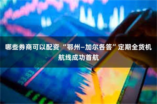 哪些券商可以配资 “鄂州—加尔各答”定期全货机航线成功首航