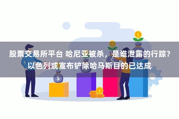 股票交易所平台 哈尼亚被杀，是谁泄露的行踪？以色列或宣布铲除哈马斯目的已达成