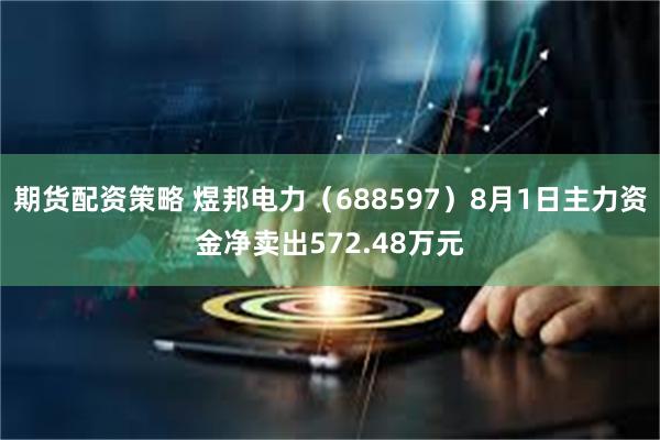 期货配资策略 煜邦电力（688597）8月1日主力资金净卖出572.48万元