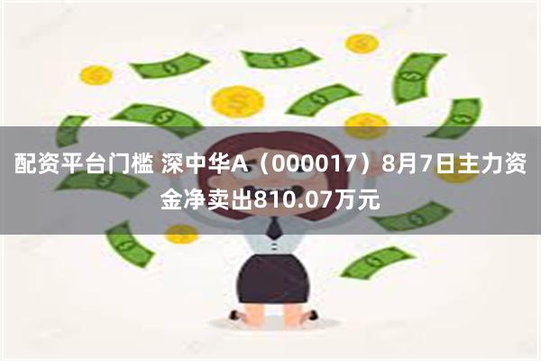 配资平台门槛 深中华A（000017）8月7日主力资金净卖出810.07万元