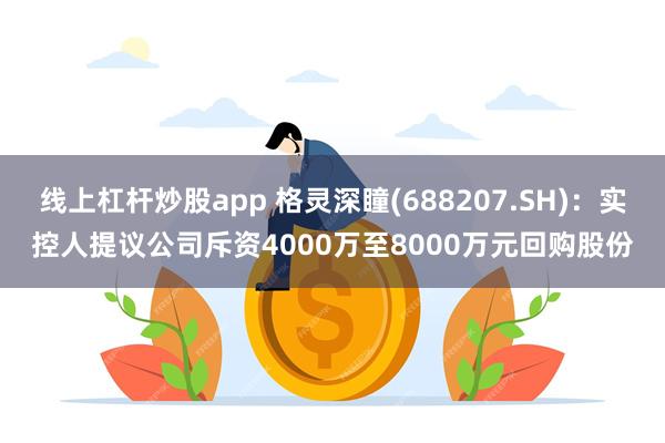 线上杠杆炒股app 格灵深瞳(688207.SH)：实控人提议公司斥资4000万至8000万元回购股份