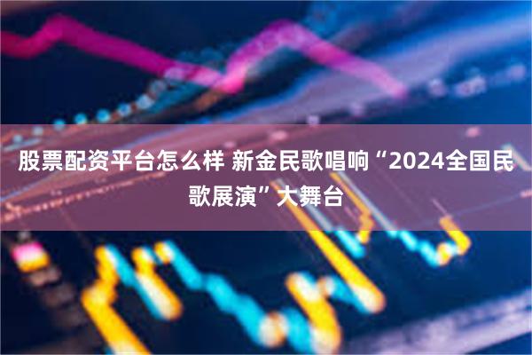 股票配资平台怎么样 新金民歌唱响“2024全国民歌展演”大舞台