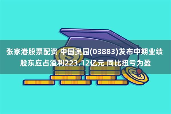 张家港股票配资 中国奥园(03883)发布中期业绩 股东应占溢利223.12亿元 同比扭亏为盈