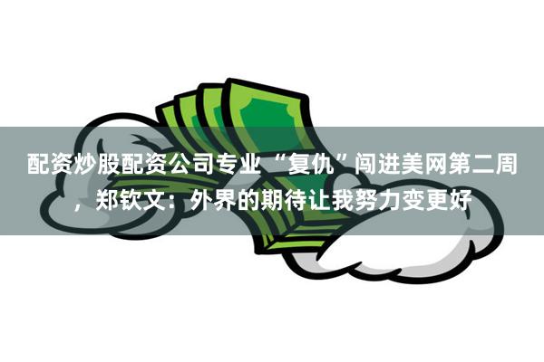 配资炒股配资公司专业 “复仇”闯进美网第二周，郑钦文：外界的期待让我努力变更好