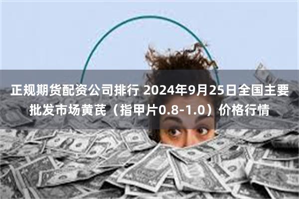 正规期货配资公司排行 2024年9月25日全国主要批发市场黄芪（指甲片0.8-1.0）价格行情