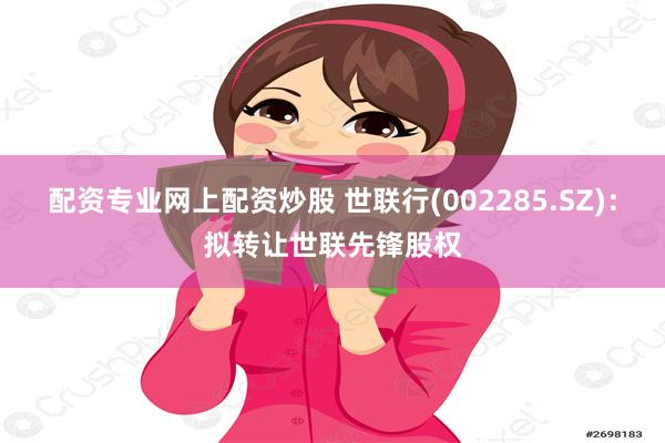 配资专业网上配资炒股 世联行(002285.SZ)：拟转让世联先锋股权