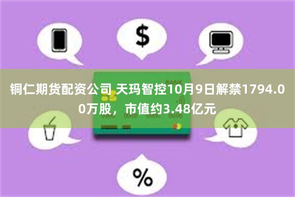 铜仁期货配资公司 天玛智控10月9日解禁1794.00万股，市值约3.48亿元