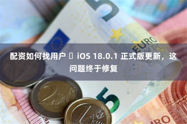 配资如何找用户 ​iOS 18.0.1 正式版更新，这问题终于修复