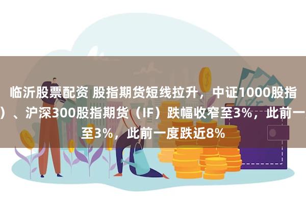 临沂股票配资 股指期货短线拉升，中证1000股指期货（IM）、沪深300股指期货（IF）跌幅收窄至3%，此前一度跌近8%