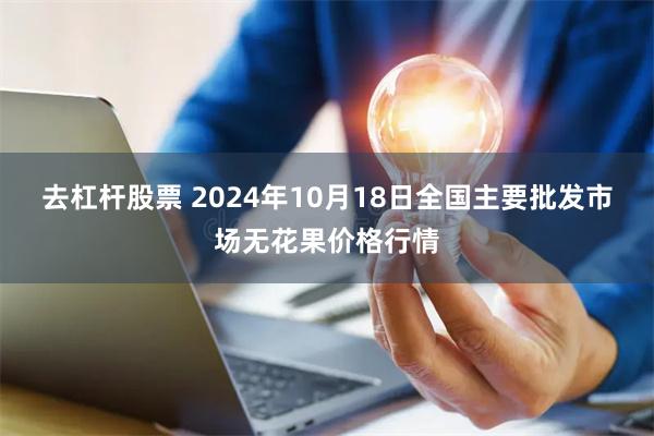 去杠杆股票 2024年10月18日全国主要批发市场无花果价格行情