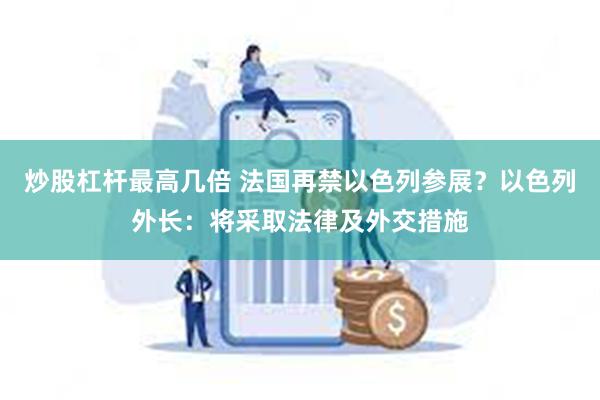 炒股杠杆最高几倍 法国再禁以色列参展？以色列外长：将采取法律及外交措施