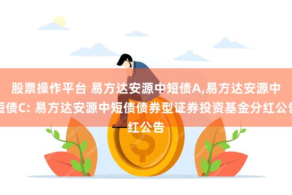 股票操作平台 易方达安源中短债A,易方达安源中短债C: 易方达安源中短债债券型证券投资基金分红公告