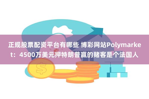 正规股票配资平台有哪些 博彩网站Polymarket：4500万美元押特朗普赢的赌客是个法国人