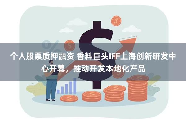 个人股票质押融资 香料巨头IFF上海创新研发中心开幕，推动开发本地化产品