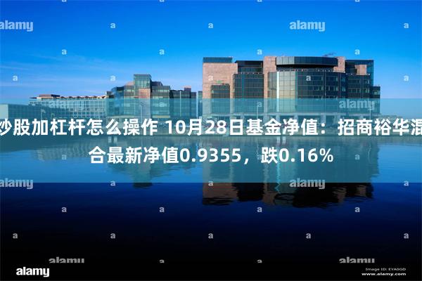 炒股加杠杆怎么操作 10月28日基金净值：招商裕华混合最新净值0.9355，跌0.16%