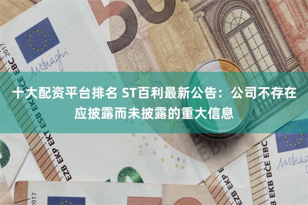 十大配资平台排名 ST百利最新公告：公司不存在应披露而未披露的重大信息