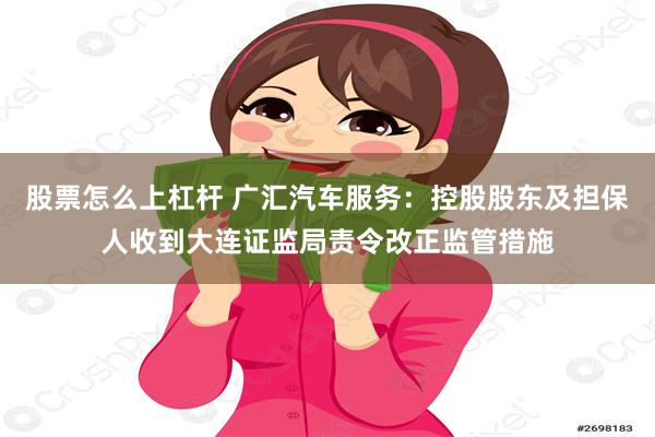 股票怎么上杠杆 广汇汽车服务：控股股东及担保人收到大连证监局责令改正监管措施