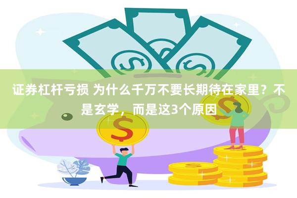 证券杠杆亏损 为什么千万不要长期待在家里？不是玄学，而是这3个原因