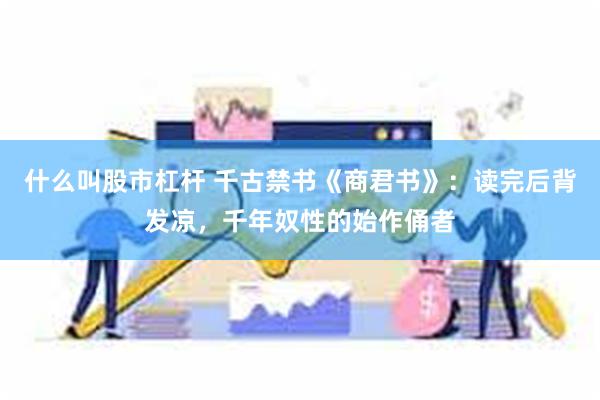 什么叫股市杠杆 千古禁书《商君书》：读完后背发凉，千年奴性的始作俑者