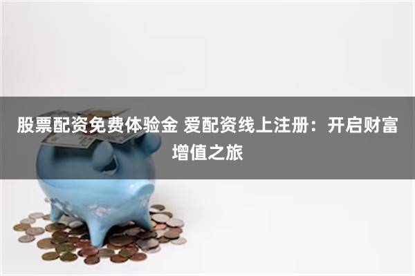 股票配资免费体验金 爱配资线上注册：开启财富增值之旅