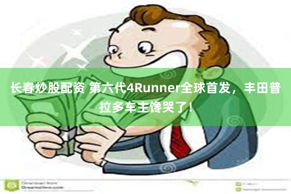 长春炒股配资 第六代4Runner全球首发，丰田普拉多车主馋哭了！