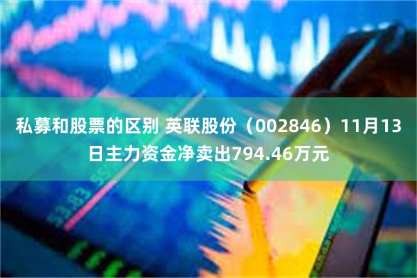 私募和股票的区别 英联股份（002846）11月13日主力资金净卖出794.46万元