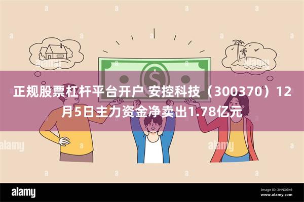 正规股票杠杆平台开户 安控科技（300370）12月5日主力资金净卖出1.78亿元