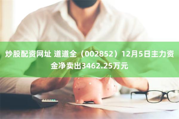 炒股配资网址 道道全（002852）12月5日主力资金净卖出3462.25万元