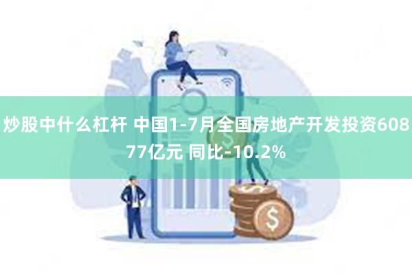 炒股中什么杠杆 中国1-7月全国房地产开发投资60877亿元 同比-10.2%