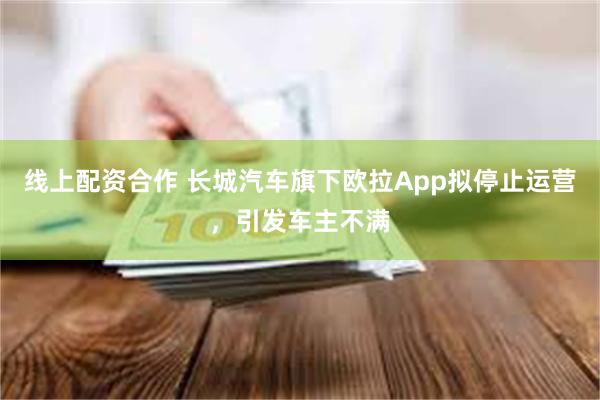 线上配资合作 长城汽车旗下欧拉App拟停止运营，引发车主不满