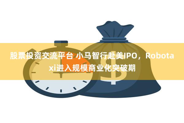 股票投资交流平台 小马智行赴美IPO，Robotaxi进入规模商业化突破期