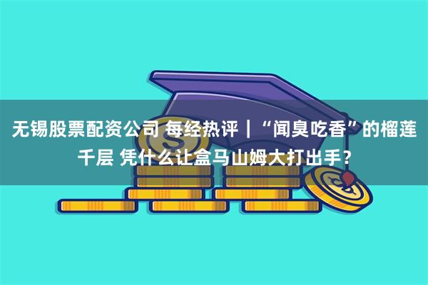 无锡股票配资公司 每经热评｜“闻臭吃香”的榴莲千层 凭什么让盒马山姆大打出手？