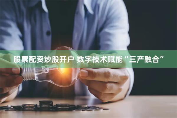 股票配资炒股开户 数字技术赋能“三产融合”