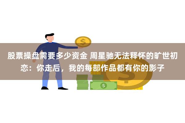 股票操盘需要多少资金 周星驰无法释怀的旷世初恋：你走后，我的每部作品都有你的影子