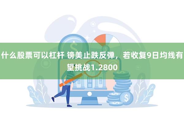 什么股票可以杠杆 镑美止跌反弹，若收复9日均线有望挑战1.2800