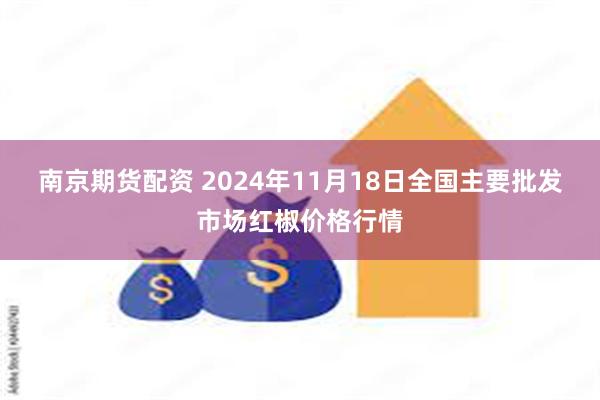 南京期货配资 2024年11月18日全国主要批发市场红椒价格行情