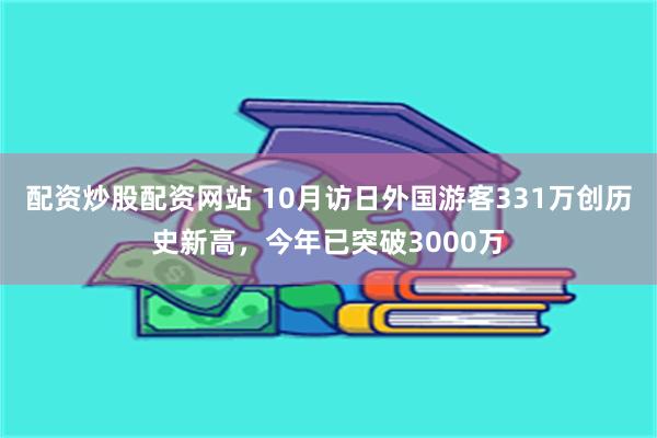 配资炒股配资网站 10月访日外国游客331万创历史新高，今年已突破3000万