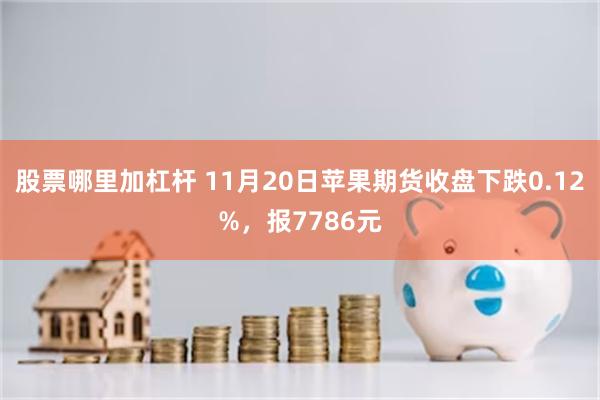 股票哪里加杠杆 11月20日苹果期货收盘下跌0.12%，报7786元