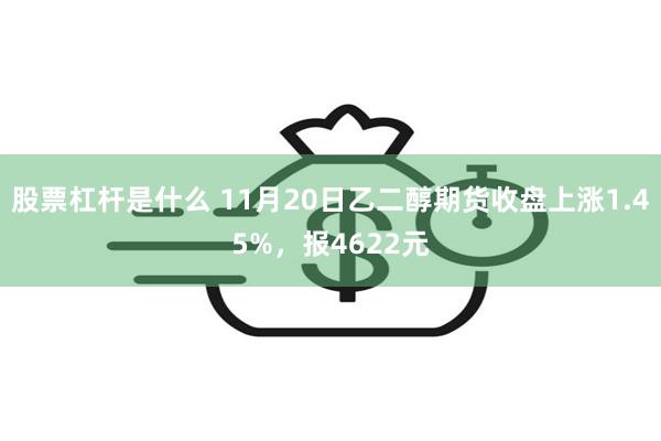 股票杠杆是什么 11月20日乙二醇期货收盘上涨1.45%，报4622元