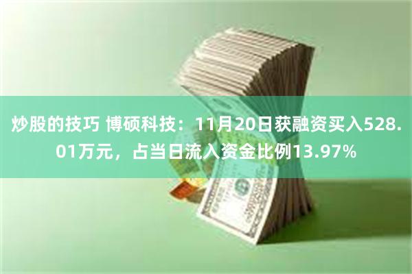 炒股的技巧 博硕科技：11月20日获融资买入528.01万元，占当日流入资金比例13.97%