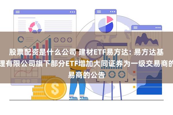 股票配资是什么公司 建材ETF易方达: 易方达基金管理有限公司旗下部分ETF增加大同证券为一级交易商的公告