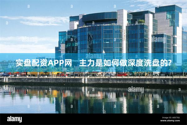 实盘配资APP网   主力是如何做深度洗盘的?