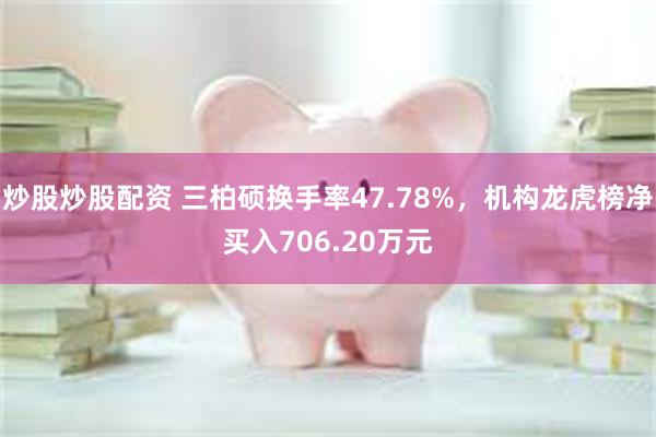 炒股炒股配资 三柏硕换手率47.78%，机构龙虎榜净买入706.20万元