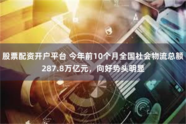 股票配资开户平台 今年前10个月全国社会物流总额287.8万亿元，向好势头明显