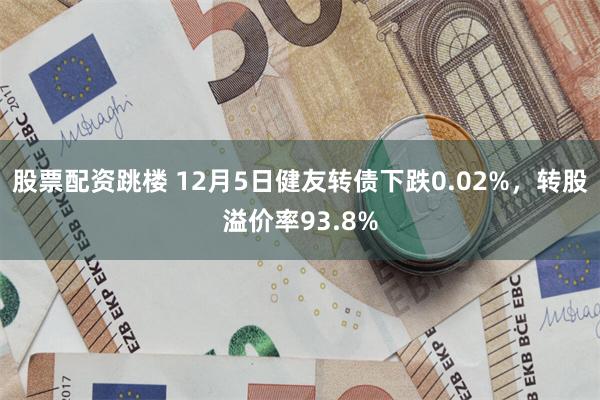 股票配资跳楼 12月5日健友转债下跌0.02%，转股溢价率93.8%